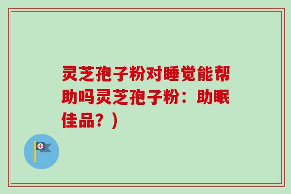 灵芝孢子粉对睡觉能帮助吗灵芝孢子粉:助眠佳品?)-第1张图片-卓越灵芝孢子粉 灵芝孢子粉对睡觉能帮助吗灵芝孢子粉:助眠佳品?)-第1张图片-卓越灵芝孢子粉