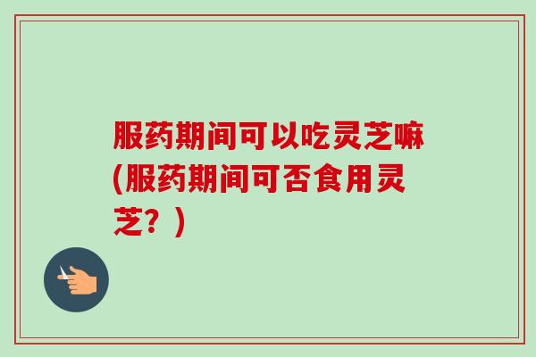 服药期间可以吃灵芝嘛(服药期间可否食用灵芝?)-第1张图片-卓越灵芝孢子粉 服药期间可以吃灵芝嘛(服药期间可否食用灵芝?)-第1张图片-卓越灵芝孢子粉