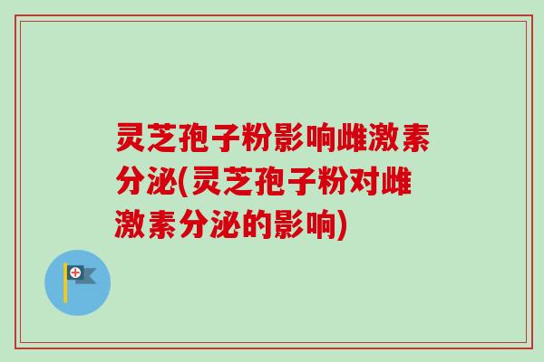 灵芝孢子粉影响雌激素分泌(灵芝孢子粉对雌激素分泌的影响)-第1张图片-卓越灵芝孢子粉