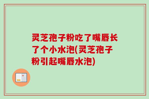 灵芝孢子粉吃了嘴唇长了个小水泡(灵芝孢子粉引起嘴唇水泡)-第1张图片-卓越灵芝孢子粉 灵芝孢子粉吃了嘴唇长了个小水泡(灵芝孢子粉引起嘴唇水泡)-第1张图片-卓越灵芝孢子粉