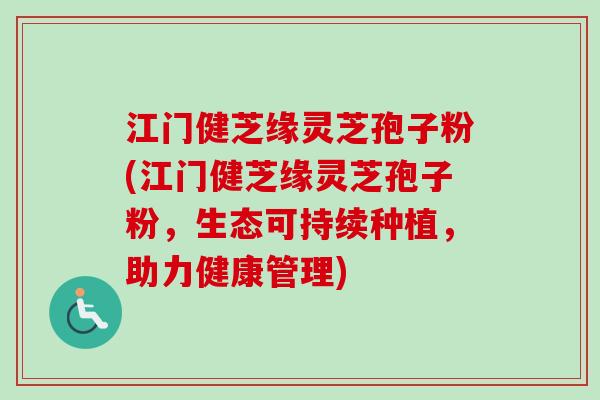 江门健芝缘灵芝孢子粉(江门健芝缘灵芝孢子粉,生态可持续种植,助力健康管理)-第1张图片-卓越灵芝孢子粉 江门健芝缘灵芝孢子粉(江门健芝缘灵芝孢子粉,生态可持续种植,助力健康管理)-第1张图片-卓越灵芝孢子粉