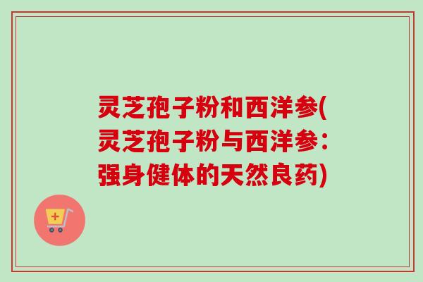 灵芝孢子粉和西洋参(灵芝孢子粉与西洋参:强身健体的天然良药)-第1张图片-卓越灵芝孢子粉 灵芝孢子粉和西洋参(灵芝孢子粉与西洋参:强身健体的天然良药)-第1张图片-卓越灵芝孢子粉