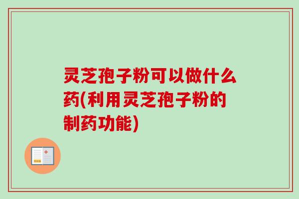 灵芝孢子粉可以做什么药(利用灵芝孢子粉的制药功能)-第1张图片-卓越灵芝孢子粉 灵芝孢子粉可以做什么药(利用灵芝孢子粉的制药功能)-第1张图片-卓越灵芝孢子粉