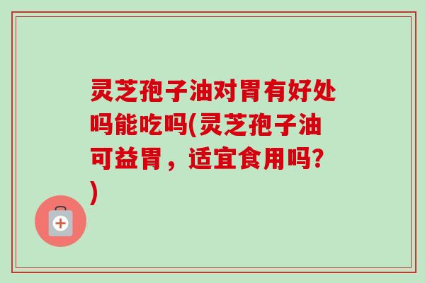 灵芝孢子油对胃有好处吗能吃吗(灵芝孢子油可益胃,适宜食用吗?)-第1张图片-卓越灵芝孢子粉 灵芝孢子油对胃有好处吗能吃吗(灵芝孢子油可益胃,适宜食用吗?)-第1张图片-卓越灵芝孢子粉