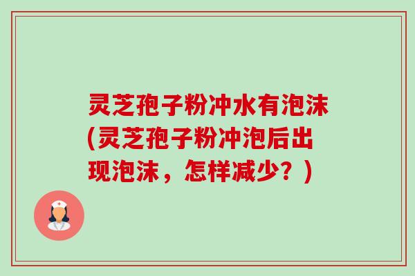 灵芝孢子粉冲水有泡沫(灵芝孢子粉冲泡后出现泡沫，怎样减少？)-第1张图片-卓越灵芝孢子粉