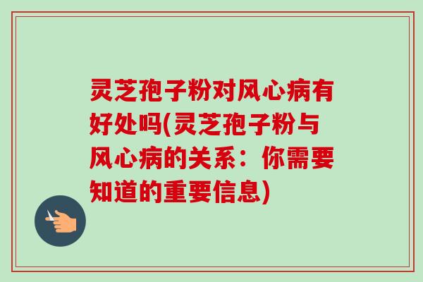 灵芝孢子粉对风心病有好处吗(灵芝孢子粉与风心病的关系：你需要知道的重要信息)-第1张图片-卓越灵芝孢子粉