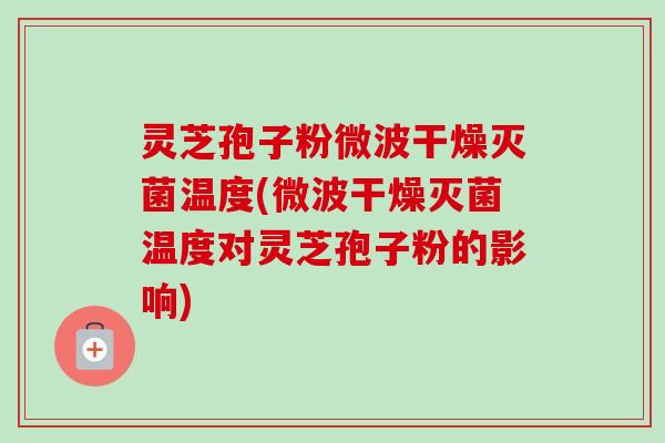 灵芝孢子粉微波干燥灭菌温度(微波干燥灭菌温度对灵芝孢子粉的影响)-第1张图片-卓越灵芝孢子粉