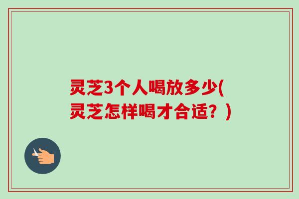 灵芝3个人喝放多少(灵芝怎样喝才合适?)-第1张图片-卓越灵芝孢子粉 灵芝3个人喝放多少(灵芝怎样喝才合适?)-第1张图片-卓越灵芝孢子粉