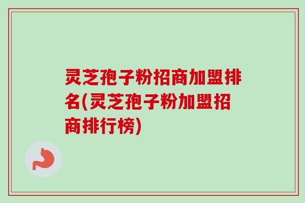 灵芝孢子粉招商加盟排名(灵芝孢子粉加盟招商排行榜)-第1张图片-卓越灵芝孢子粉 灵芝孢子粉招商加盟排名(灵芝孢子粉加盟招商排行榜)-第1张图片-卓越灵芝孢子粉