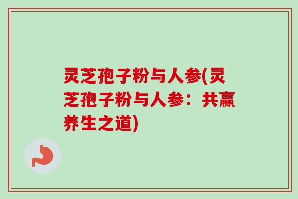 灵芝孢子粉与人参(灵芝孢子粉与人参:共赢养生之道)-第1张图片-卓越灵芝孢子粉 灵芝孢子粉与人参(灵芝孢子粉与人参:共赢养生之道)-第1张图片-卓越灵芝孢子粉