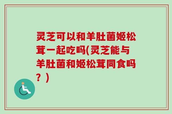灵芝可以和羊肚菌姬松茸一起吃吗(灵芝能与羊肚菌和姬松茸同食吗？)-第1张图片-卓越灵芝孢子粉