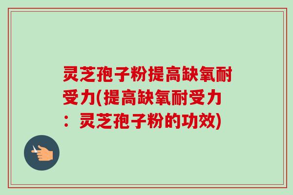 灵芝孢子粉提高缺氧耐受力(提高缺氧耐受力:灵芝孢子粉的功效)-第1张图片-卓越灵芝孢子粉 灵芝孢子粉提高缺氧耐受力(提高缺氧耐受力:灵芝孢子粉的功效)-第1张图片-卓越灵芝孢子粉