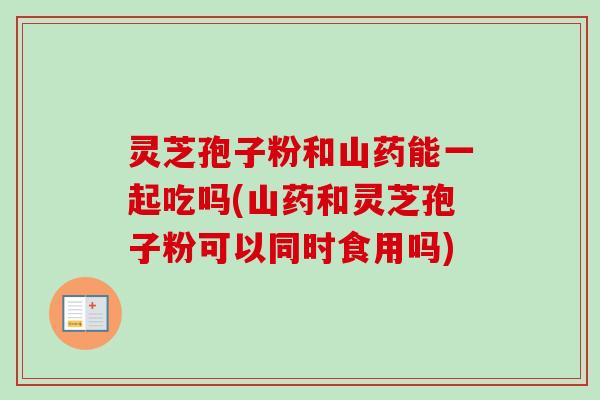 灵芝孢子粉和山药能一起吃吗(山药和灵芝孢子粉可以同时食用吗)-第1张图片-卓越灵芝孢子粉 灵芝孢子粉和山药能一起吃吗(山药和灵芝孢子粉可以同时食用吗)-第1张图片-卓越灵芝孢子粉