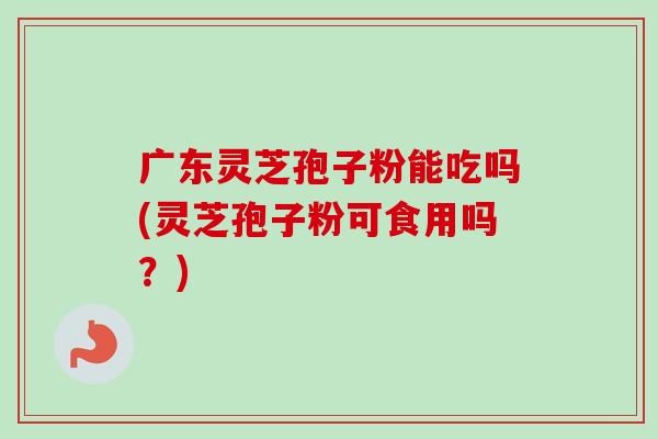 广东灵芝孢子粉能吃吗(灵芝孢子粉可食用吗?)-第1张图片-卓越灵芝孢子粉 广东灵芝孢子粉能吃吗(灵芝孢子粉可食用吗?)-第1张图片-卓越灵芝孢子粉