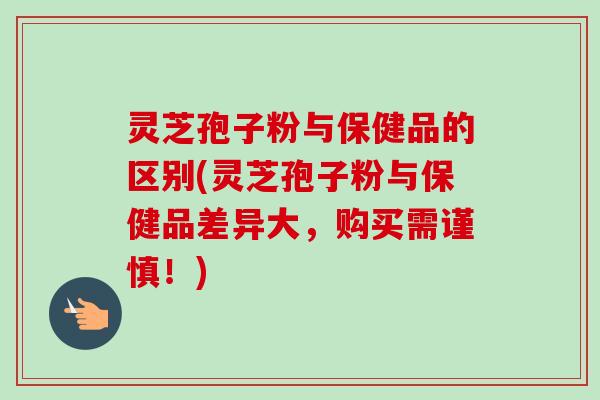 灵芝孢子粉与保健品的区别(灵芝孢子粉与保健品差异大,购买需谨慎!)-第1张图片-卓越灵芝孢子粉 灵芝孢子粉与保健品的区别(灵芝孢子粉与保健品差异大,购买需谨慎!)-第1张图片-卓越灵芝孢子粉