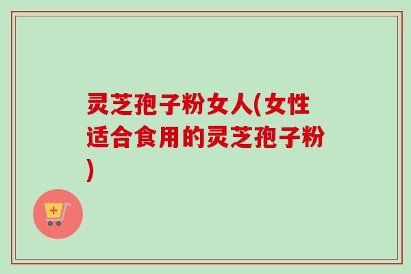 灵芝孢子粉女人(女性适合食用的灵芝孢子粉)-第1张图片-卓越灵芝孢子粉 灵芝孢子粉女人(女性适合食用的灵芝孢子粉)-第1张图片-卓越灵芝孢子粉