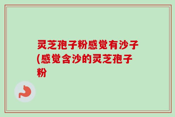 灵芝孢子粉感觉有沙子(感觉含沙的灵芝孢子粉-第1张图片-卓越灵芝孢子粉 灵芝孢子粉感觉有沙子(感觉含沙的灵芝孢子粉-第1张图片-卓越灵芝孢子粉