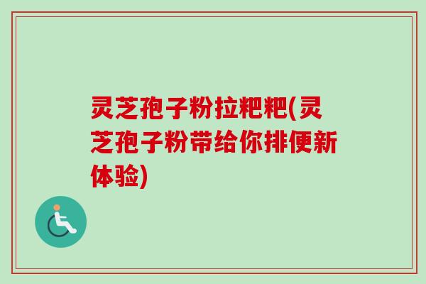 灵芝孢子粉拉粑粑(灵芝孢子粉带给你排便新体验)-第1张图片-卓越灵芝孢子粉 灵芝孢子粉拉粑粑(灵芝孢子粉带给你排便新体验)-第1张图片-卓越灵芝孢子粉