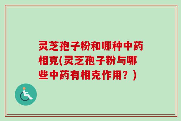 灵芝孢子粉和哪种中药相克(灵芝孢子粉与哪些中药有相克作用?)-第1张图片-卓越灵芝孢子粉 灵芝孢子粉和哪种中药相克(灵芝孢子粉与哪些中药有相克作用?)-第1张图片-卓越灵芝孢子粉