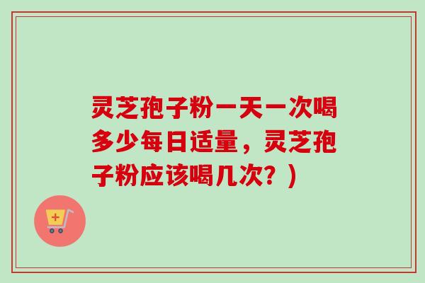 灵芝孢子粉一天一次喝多少每日适量,灵芝孢子粉应该喝几次?)-第1张图片-卓越灵芝孢子粉 灵芝孢子粉一天一次喝多少每日适量,灵芝孢子粉应该喝几次?)-第1张图片-卓越灵芝孢子粉