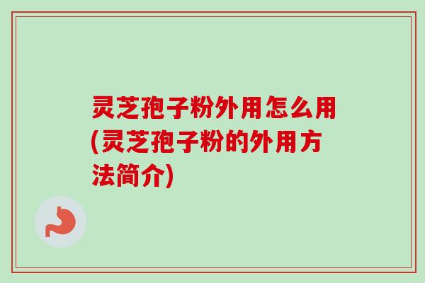 灵芝孢子粉外用怎么用(灵芝孢子粉的外用方法简介)-第1张图片-卓越灵芝孢子粉 灵芝孢子粉外用怎么用(灵芝孢子粉的外用方法简介)-第1张图片-卓越灵芝孢子粉