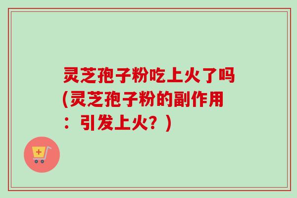 灵芝孢子粉吃上火了吗(灵芝孢子粉的副作用:引发上火?)-第1张图片-卓越灵芝孢子粉 灵芝孢子粉吃上火了吗(灵芝孢子粉的副作用:引发上火?)-第1张图片-卓越灵芝孢子粉