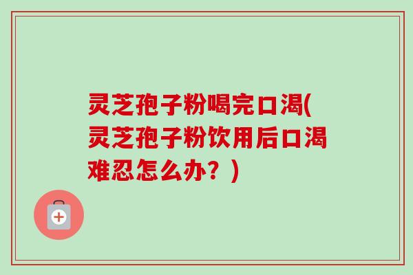 灵芝孢子粉喝完口渴(灵芝孢子粉饮用后口渴难忍怎么办？)-第1张图片-卓越灵芝孢子粉
