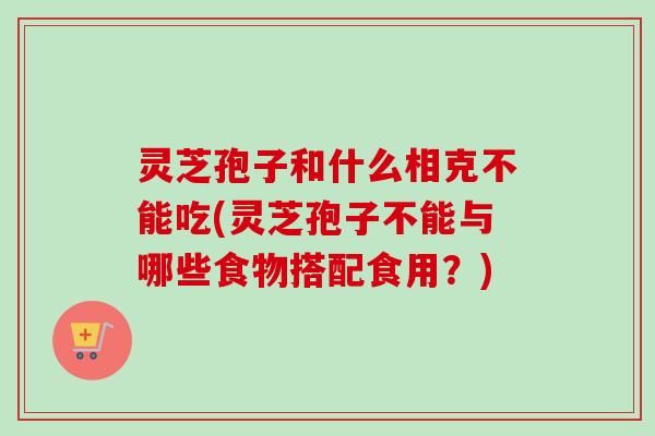 灵芝孢子和什么相克不能吃(灵芝孢子不能与哪些食物搭配食用?)-第1张图片-卓越灵芝孢子粉 灵芝孢子和什么相克不能吃(灵芝孢子不能与哪些食物搭配食用?)-第1张图片-卓越灵芝孢子粉