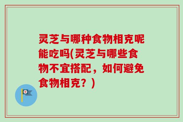 灵芝与哪种食物相克呢能吃吗(灵芝与哪些食物不宜搭配,如何避免食物相克?)-第1张图片-卓越灵芝孢子粉 灵芝与哪种食物相克呢能吃吗(灵芝与哪些食物不宜搭配,如何避免食物相克?)-第1张图片-卓越灵芝孢子粉