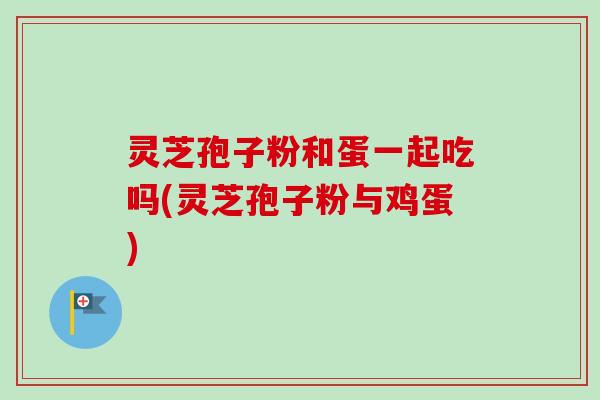 灵芝孢子粉和蛋一起吃吗(灵芝孢子粉与鸡蛋)-第1张图片-卓越灵芝孢子粉 灵芝孢子粉和蛋一起吃吗(灵芝孢子粉与鸡蛋)-第1张图片-卓越灵芝孢子粉