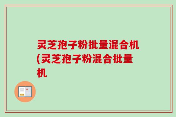 灵芝孢子粉批量混合机(灵芝孢子粉混合批量机-第1张图片-卓越灵芝孢子粉 灵芝孢子粉批量混合机(灵芝孢子粉混合批量机-第1张图片-卓越灵芝孢子粉