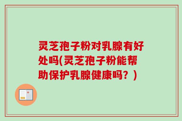 灵芝孢子粉对乳腺有好处吗(灵芝孢子粉能帮助保护乳腺健康吗？)-第1张图片-卓越灵芝孢子粉