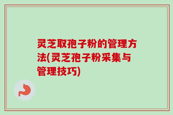 灵芝取孢子粉的管理方法(灵芝孢子粉采集与管理技巧)-第1张图片-卓越灵芝孢子粉 灵芝取孢子粉的管理方法(灵芝孢子粉采集与管理技巧)-第1张图片-卓越灵芝孢子粉