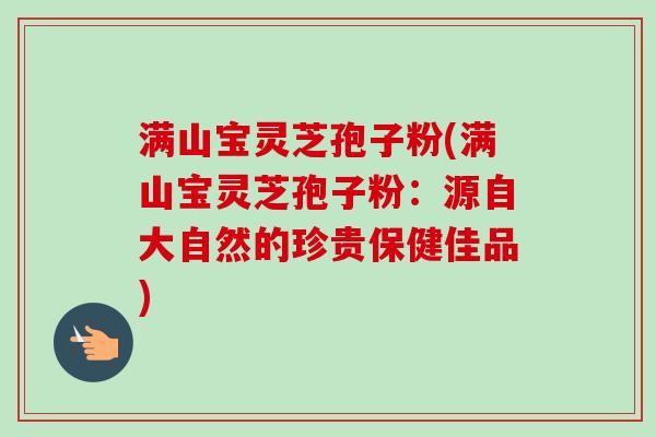 满山宝灵芝孢子粉(满山宝灵芝孢子粉:源自大自然的珍贵保健佳品)-第1张图片-卓越灵芝孢子粉 满山宝灵芝孢子粉(满山宝灵芝孢子粉:源自大自然的珍贵保健佳品)-第1张图片-卓越灵芝孢子粉