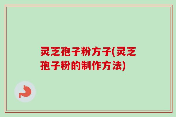 灵芝孢子粉方子(灵芝孢子粉的制作方法)-第1张图片-卓越灵芝孢子粉