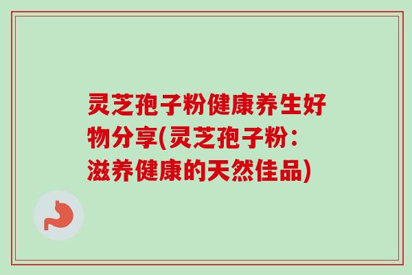 灵芝孢子粉健康养生好物分享(灵芝孢子粉:滋养健康的天然佳品)-第1张图片-卓越灵芝孢子粉 灵芝孢子粉健康养生好物分享(灵芝孢子粉:滋养健康的天然佳品)-第1张图片-卓越灵芝孢子粉