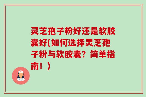 灵芝孢子粉好还是软胶囊好(如何选择灵芝孢子粉与软胶囊？简单指南！)-第1张图片-卓越灵芝孢子粉