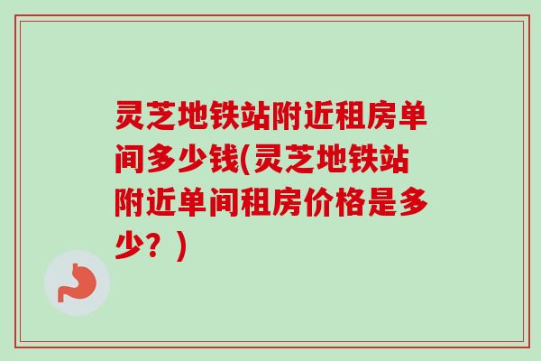 灵芝地铁站附近租房单间多少钱(灵芝地铁站附近单间租房价格是多少?)-第1张图片-卓越灵芝孢子粉 灵芝地铁站附近租房单间多少钱(灵芝地铁站附近单间租房价格是多少?)-第1张图片-卓越灵芝孢子粉