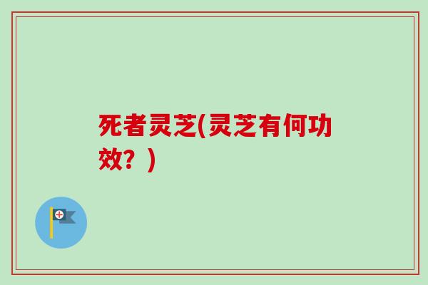 死者灵芝(灵芝有何功效？)-第1张图片-卓越灵芝孢子粉