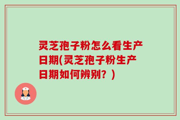 灵芝孢子粉怎么看生产日期(灵芝孢子粉生产日期如何辨别?)-第1张图片-卓越灵芝孢子粉 灵芝孢子粉怎么看生产日期(灵芝孢子粉生产日期如何辨别?)-第1张图片-卓越灵芝孢子粉