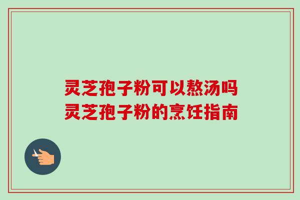 灵芝孢子粉可以熬汤吗灵芝孢子粉的烹饪指南-第1张图片-卓越灵芝孢子粉 灵芝孢子粉可以熬汤吗灵芝孢子粉的烹饪指南-第1张图片-卓越灵芝孢子粉