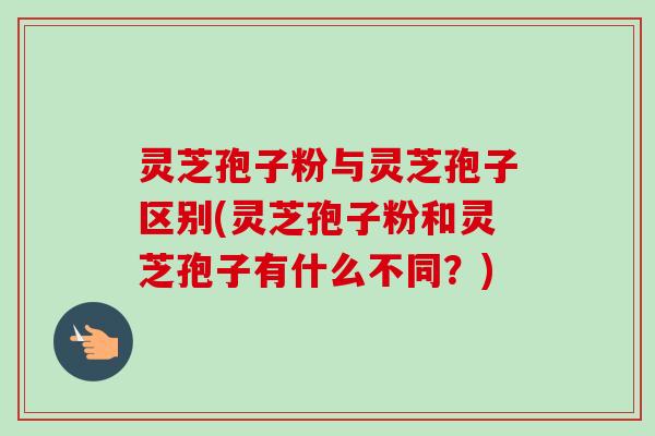 灵芝孢子粉与灵芝孢子区别(灵芝孢子粉和灵芝孢子有什么不同?)-第1张图片-卓越灵芝孢子粉 灵芝孢子粉与灵芝孢子区别(灵芝孢子粉和灵芝孢子有什么不同?)-第1张图片-卓越灵芝孢子粉