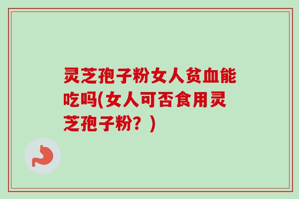 灵芝孢子粉女人贫血能吃吗(女人可否食用灵芝孢子粉？)-第1张图片-卓越灵芝孢子粉