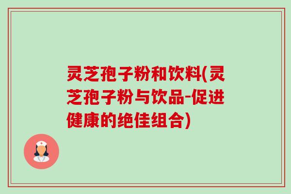 灵芝孢子粉和饮料(灵芝孢子粉与饮品-促进健康的绝佳组合)-第1张图片-卓越灵芝孢子粉 灵芝孢子粉和饮料(灵芝孢子粉与饮品-促进健康的绝佳组合)-第1张图片-卓越灵芝孢子粉