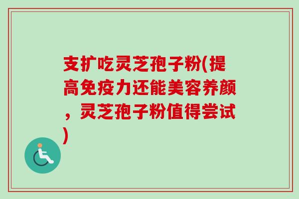 支扩吃灵芝孢子粉(提高免疫力还能美容养颜,灵芝孢子粉值得尝试)-第1张图片-卓越灵芝孢子粉 支扩吃灵芝孢子粉(提高免疫力还能美容养颜,灵芝孢子粉值得尝试)-第1张图片-卓越灵芝孢子粉
