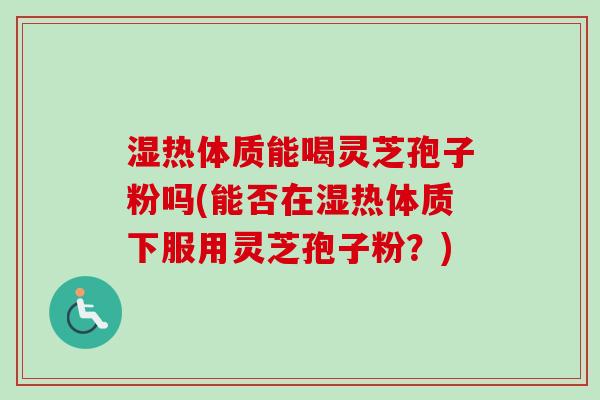 湿热体质能喝灵芝孢子粉吗(能否在湿热体质下服用灵芝孢子粉?)-第1张图片-卓越灵芝孢子粉 湿热体质能喝灵芝孢子粉吗(能否在湿热体质下服用灵芝孢子粉?)-第1张图片-卓越灵芝孢子粉