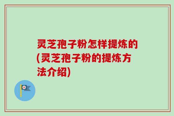 灵芝孢子粉怎样提炼的(灵芝孢子粉的提炼方法介绍)-第1张图片-卓越灵芝孢子粉 灵芝孢子粉怎样提炼的(灵芝孢子粉的提炼方法介绍)-第1张图片-卓越灵芝孢子粉