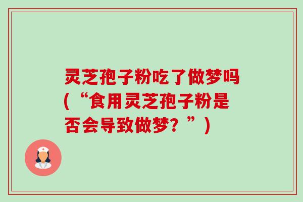灵芝孢子粉吃了做梦吗(“食用灵芝孢子粉是否会导致做梦?”)-第1张图片-卓越灵芝孢子粉 灵芝孢子粉吃了做梦吗(“食用灵芝孢子粉是否会导致做梦?”)-第1张图片-卓越灵芝孢子粉