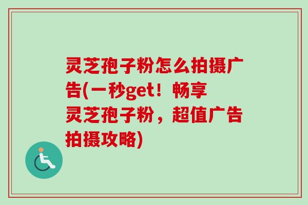 灵芝孢子粉怎么拍摄广告(一秒get!畅享灵芝孢子粉,超值广告拍摄攻略)-第1张图片-卓越灵芝孢子粉 灵芝孢子粉怎么拍摄广告(一秒get!畅享灵芝孢子粉,超值广告拍摄攻略)-第1张图片-卓越灵芝孢子粉