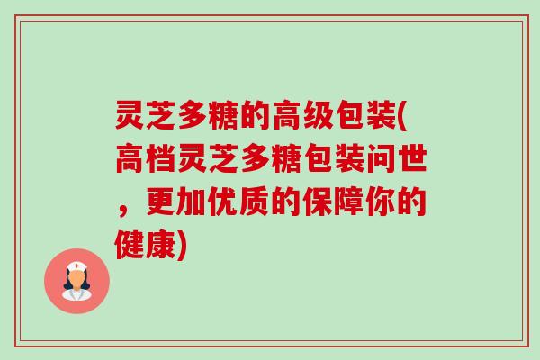 灵芝多糖的高级包装(高档灵芝多糖包装问世，更加优质的保障你的健康)-第1张图片-卓越灵芝孢子粉